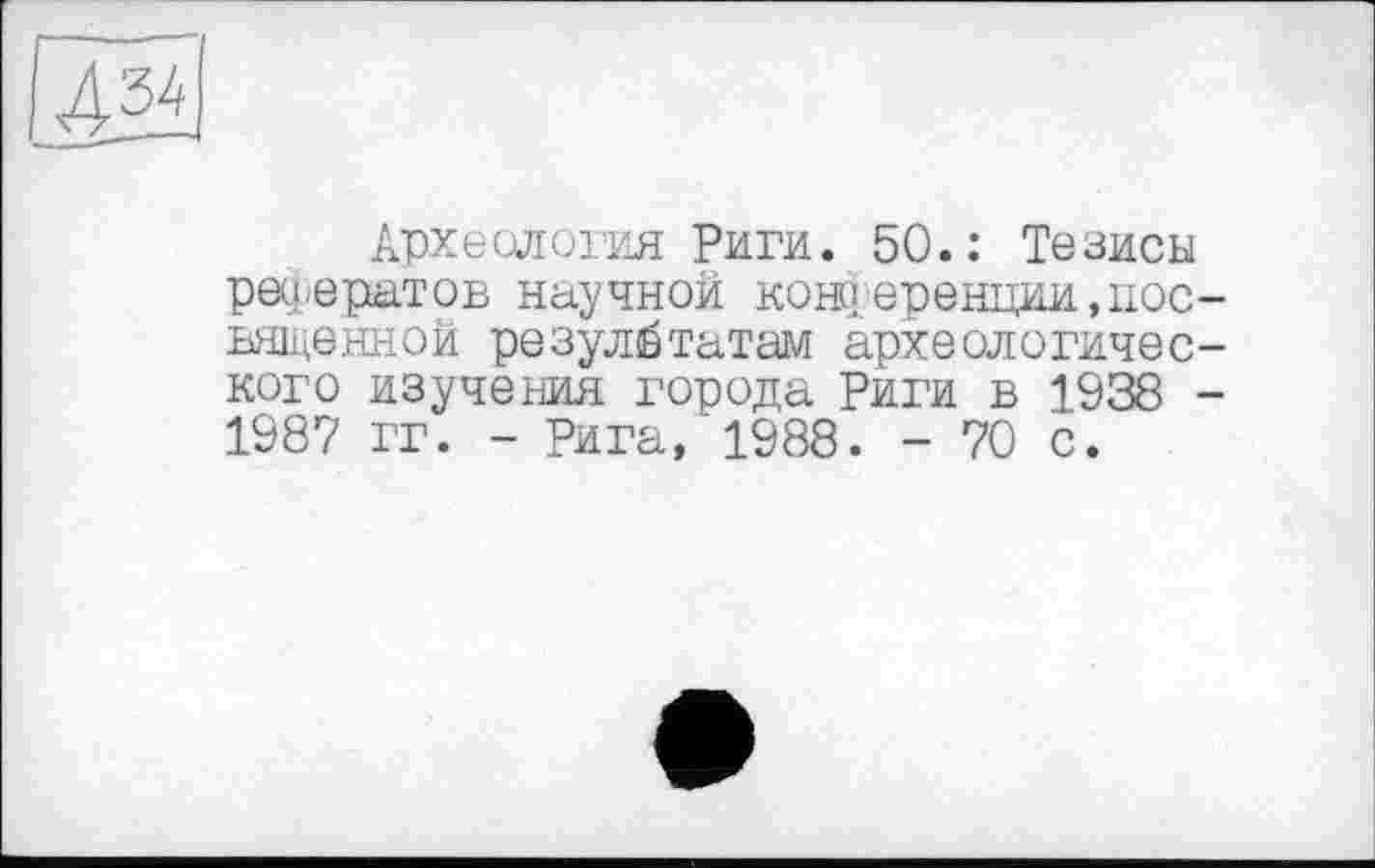 ﻿Археология Риги. 50.: Тезисы рефератов научной коні еренции,посвященной результатам археологического изучения города Риги в 1938 -1987 гг. - Рига, 1988. - 70 с.